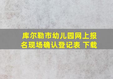 库尔勒市幼儿园网上报名现场确认登记表 下载